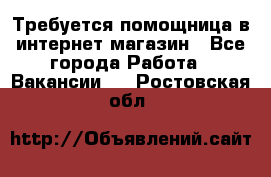 Требуется помощница в интернет-магазин - Все города Работа » Вакансии   . Ростовская обл.